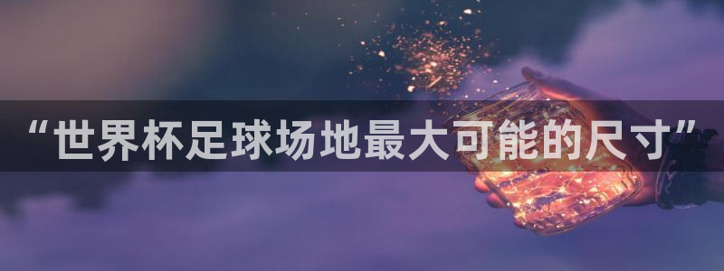 世界杯足球赛：“世界杯足球场地最大可能的尺寸”