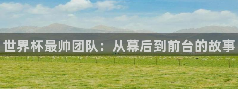 西超杯直播：世界杯最帅团队：从幕后到前台的故事
