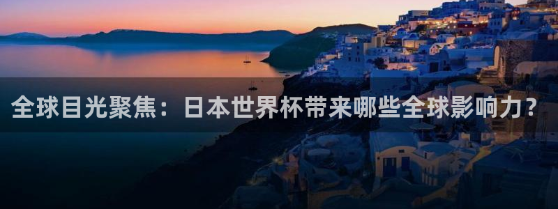 世界杯足球赛：全球目光聚焦：日本世界杯带来哪些全球影响力？