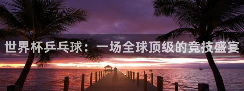 世界杯预选赛欧洲区赛程：世界杯乒乓球：一场全球顶级的竞技盛宴